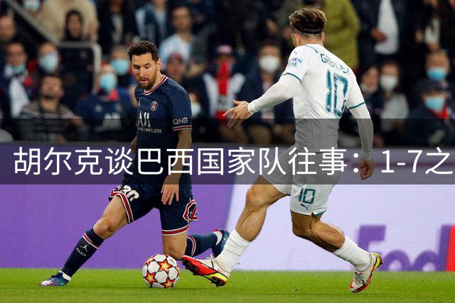 胡尔克谈巴西国家队往事：1-7之痛至今难忘